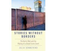 STORIES WITHOUT BORDERS: The Berlin Wall and the Making of a Global Iconic Event