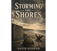 Storming The Shores: D-Day, the Battle for Normandy, and the Legacy They Left Behind (World War II France Series)