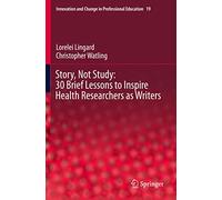 Story, Not Study: 30 Brief Lessons to Inspire Health Researchers as Writers: 19 (Innovation and Change in Professional Education, 19)