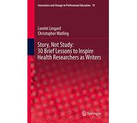 Story, Not Study: 30 Brief Lessons to Inspire Health Researchers as Writers: 19 (Innovation and Change in Professional Education, 19)