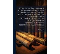 Story of the Bible Animals. A Description of the Habits and Uses of Every Living Creature Mentioned in the Scriptures, With Explanation of Passages in ... Testament in Which Reference is Made to Them