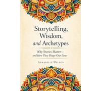 Storytelling, Wisdom, and Archetypes: Why Stories Matter--and How They Shape Our Lives