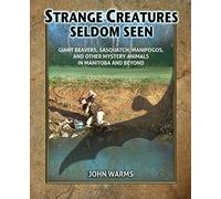 Strange Creatures Seldom Seen: Giant Beavers, Sasquatch, Manipogos, and Other Mystery Animals in Manitoba and Beyond