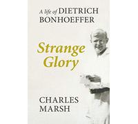 Strange Glory: A Life Of Dietrich Bonhoeffer