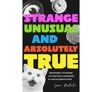 Strange, Unusual, and Absolutely True: Weirdest Stories in History, Science, and Human Behavior (Fun Fact Book for Adults)