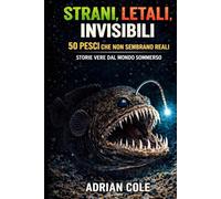 STRANI, LETALI, INVISIBILI 50 PESCI CHE NON SEMBRANO REALI: STORIE VERE DAL MONDO SOMMERSO (I segreti della natura)
