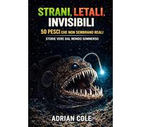 STRANI, LETALI, INVISIBILI 50 PESCI CHE NON SEMBRANO REALI: STORIE VERE DAL MONDO SOMMERSO (I segreti della natura)