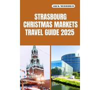 STRASBOURG CHRISTMAS MARKETS TRAVEL GUIDE 2025: Exploring Strasbourg’s Festive Streets, Timeless Traditions, and Holiday Wonders