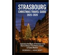 Strasbourg Christmas Travel Guide 2025 - 2026: Experience the Magic of Christmas in the Heart of Alsace: From Historic Streets to Festive Markets