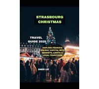 STRASBOURG CHRISTMAS TRAVEL GUIDE 2025: EXPLORE FRANCE’S HOLIDAY CAPITAL WITH MARKETS, LIGHTS & LOCAL TRADITIONS (Journeys & Destinations)