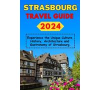 Strasbourg Travel Guide 2024: Experience the Unique Culture, History, Architecture and Gastronomy of Strasbourg.