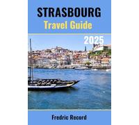 STRASBOURG TRAVEL GUIDE 2025: An Updated Manual to an Amazing Experience, with Insider Tips on Exploring the City's Cultural Treasures, Culinary Delights, Architectural Wonders and More