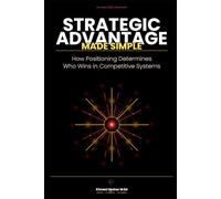 Strategic Advantage Made Simple: How Positioning Determines Who Wins in Competitive Systems (The Made Simple Framework: Clear thinking for complex systems.)