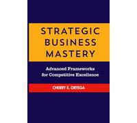 Strategic Business Mastery: Advanced Frameworks for Competitive Excellence