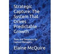 Strategic Capture: The System That Drives Predictable Growth: Tools and Templates for Capture Managers