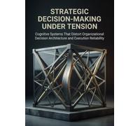Strategic Decision-Making Under Tension: Cognitive Systems That Distort Organizational Decision Architecture and Execution Reliability
