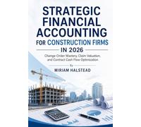 STRATEGIC FINANCIAL ACCOUNTING FOR CONSTRUCTION FIRMS IN 2026: Change Order Mastery, Claim Valuation, and Contract Cash Flow Optimization