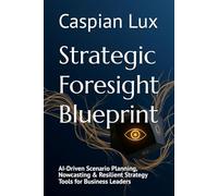 Strategic Foresight Blueprint: AI-Driven Scenario Planning, Nowcasting & Resilient Strategy Tools for Business Leaders (Strategic Advantage Series)