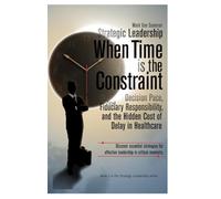 Strategic Leadership When Time is the Constraint: Decision Pace, Fiduciary Responsibility, and the Hidden Cost of Delay in Complex Organizations