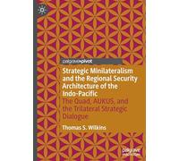 Strategic Minilateralism and the Regional Security Architecture of the Indo-Pacific : The Quad, AUKUS, and the Trilateral Strategic Dialogue