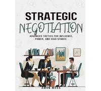 Strategic Negotiation: Advanced Tactics for Influence, Power, and High-Stakes (The Negotiation Mastery Series)