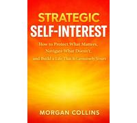STRATEGIC SELF-INTEREST: How to Protect What Matters, Navigate What Doesn't, and Build a Life That Is Genuinely Yours
