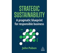 Strategic Sustainability : A Pragmatic Blueprint for Responsible Business