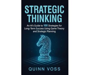 Strategic Thinking: An AI's Guide to 100 Strategies for Long-Term Success Using Game Theory and Strategic Planning