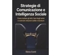 Strategie di Comunicazione e Intelligenza Sociale: Come trattare gli altri, farsi degli amici e costruire relazioni solide e durature