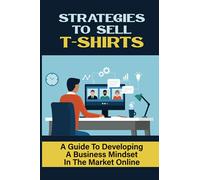 Strategies To Sell T-Shirts: A Guide To Developing A Business Mindset In The Market Online: T-Shirt Selling
