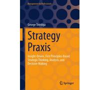 Strategy Praxis : Insight-Driven, First Principles-Based Strategic Thinking, Analysis, and Decision-Making