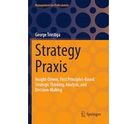 Strategy Praxis: Insight-Driven, First Principles-Based Strategic Thinking, Analysis, and Decision-Making (Management for Professionals)