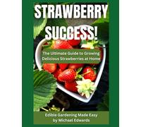Strawberry Success!: The Ultimate Guide to Growing Delicious Strawberries at Home - Edible Gardening Made Easy