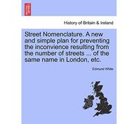 Street Nomenclature. a New and Simple Plan for Preventing the Inconvience Resulting from the Number of Streets ... of the Same Name in London, Etc.