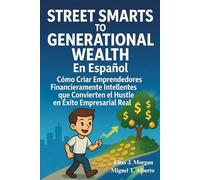 Street Smarts To Generational Wealth En Español: Cómo Criar Emprendedores Financieramente Inteligentes que Convierten el Hustle en Éxito Empresarial Real