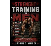 STRENGHT TRAINING FOR MEN: From Weakness to Warrior: The No-BS Guide to Building Real-World Power, Crushing Plateaus, and Dominating Your Prime