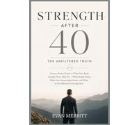 Strength After 40: The Unfiltered Truth: The Science-Backed Guide to What Your Body Actually Does After 40 - What Breaks Down, What Stays Surprisingly Intact, and What to Do Differently Starting Now