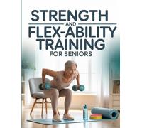 Strength and Flex-Ability Training for Seniors: Gentle Exercises, Mobility Routines, and Strength-Building Workouts for Safe and Active Aging
