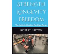 Strength Longevity Freedom: The Holistic Road to The Blue Zones (Holistic Guides)