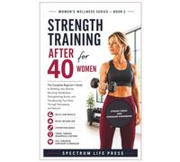 STRENGTH TRAINING AFTER 40 FOR WOMEN: The Complete Beginner's Guide to Building Lean Muscle, Boosting Metabolism, Strengthening Bones, and Transforming Your Body Through Menopause and Beyond