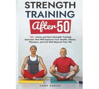 Strength Training After 50: 100+ Home and Gym Strength Training Exercises That Will Improve Your Health, Fitness, Physique, and Life Well Beyond Your 50s