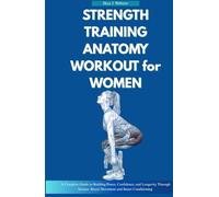 STRENGTH TRAINING ANATOMY WORKOUT FOR WOMEN: A Complete Guide to Building Power, Confidence, and Longevity Through Science-Based Movement and Smart Conditioning