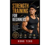 Strength Training For Beginners: From Fragile to Formidable: The Complete Blueprint for Physical Mastery and Lifelong Vitality