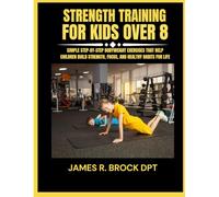 Strength training for kids Over 8: Simple Step-by-Step Bodyweight Exercises That Help Children Build Strength, Focus, and Healthy Habits for Life: 2 (James R. Brock DPT Proven Method Fitness Series)