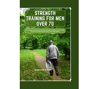 Strength Training For Men Over 70: Maximize Your Health And Fitness Through Safe And Effective Exercises For The Aging Body