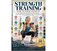 STRENGTH TRAINING FOR SENIOR WOMEN: The Complete Guide to Rebuilding Bone Density, Restoring Balance, and Reclaiming Your Independence in Just 30 Minutes a Day