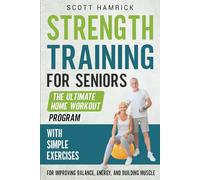Strength Training for Seniors: The Ultimate Home Workout Program with Simple Exercises for Improving Balance, Energy, and Building Muscle (Workouts for Men and Women Over 60)