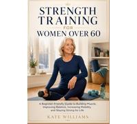 Strength Training for Women Over 60: A Beginner-Friendly Guide to Building Muscle, Improving Balance, Increasing Mobility, and Staying Strong for Life