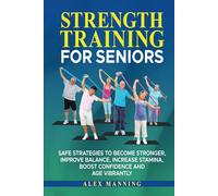 Strength Trainining for Seniors: Safe Strategies To Become Stronger, Improve Balance, Increase Stamina and Age Vibrantly