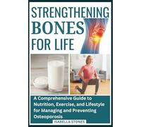 Strengthening Bones for Life: A Comprehensive Guide to Nutrition, Exercise, and Lifestyle for Managing and Preventing Osteoporosis